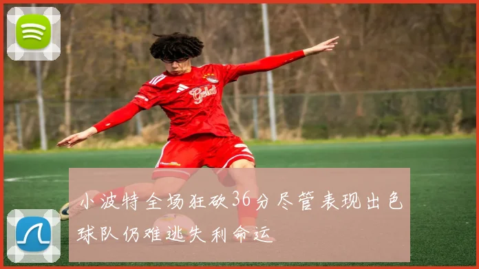小波特全场狂砍36分尽管表现出色球队仍难逃失利命运