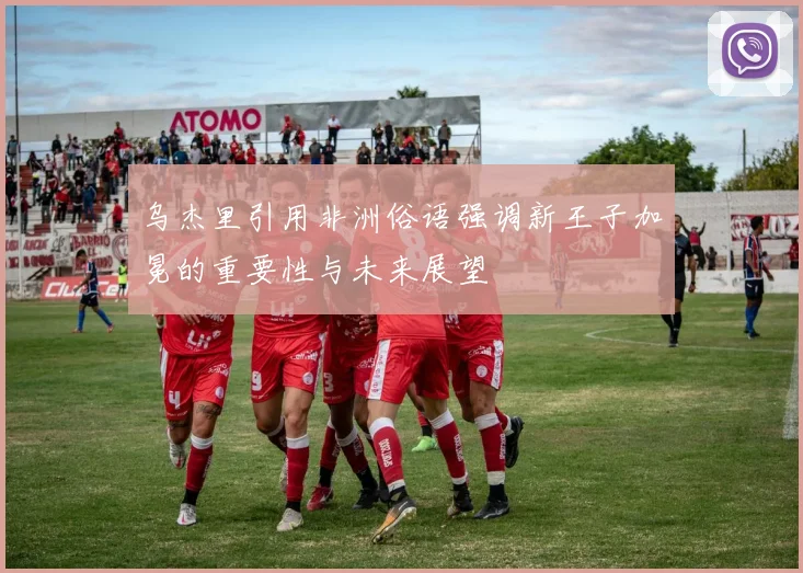 乌杰里引用非洲俗语强调新王子加冕的重要性与未来展望