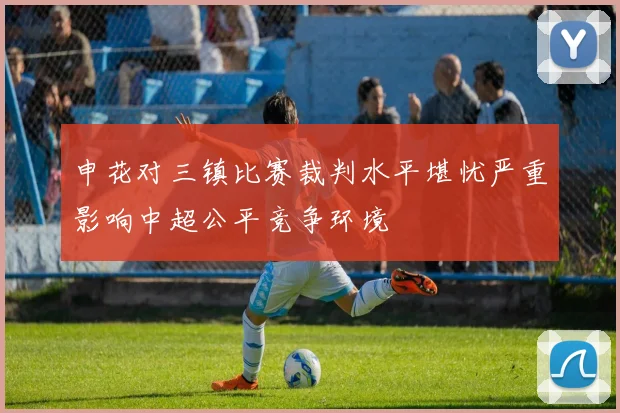 申花对三镇比赛裁判水平堪忧严重影响中超公平竞争环境