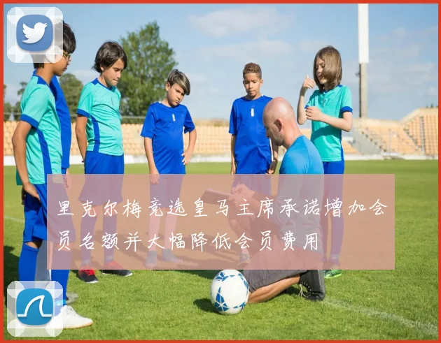 里克尔梅竞选皇马主席承诺增加会员名额并大幅降低会员费用