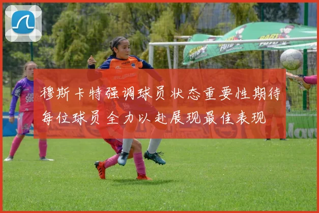 穆斯卡特强调球员状态重要性期待每位球员全力以赴展现最佳表现