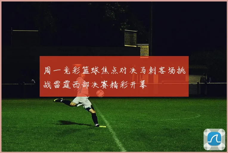 周一竞彩篮球焦点对决马刺客场挑战雷霆西部决赛精彩开幕