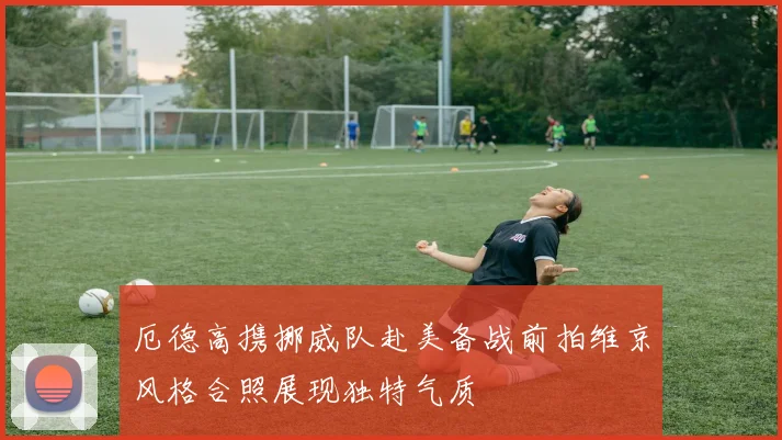 厄德高携挪威队赴美备战前拍维京风格合照展现独特气质