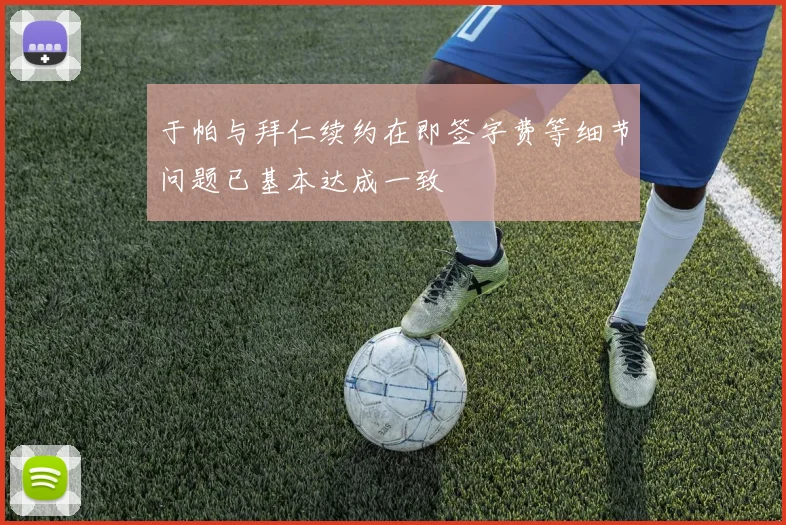 于帕与拜仁续约在即签字费等细节问题已基本达成一致