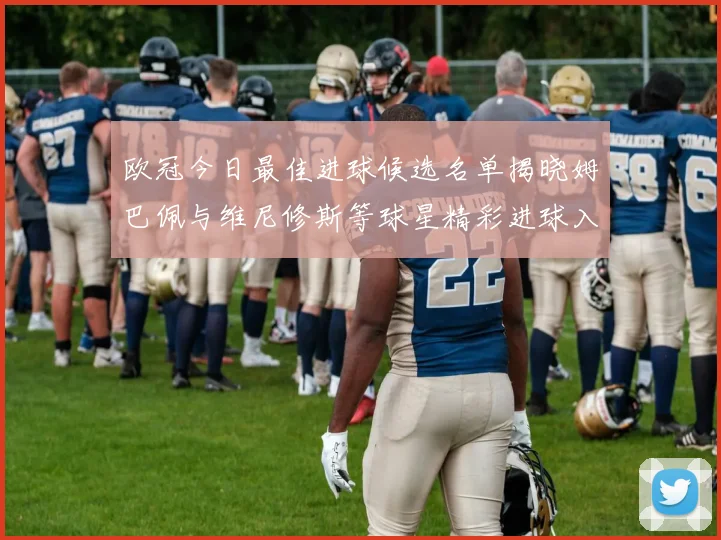 欧冠今日最佳进球候选名单揭晓姆巴佩与维尼修斯等球星精彩进球入围