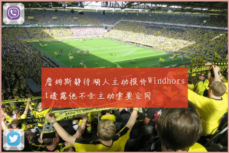 詹姆斯静待湖人主动报价Windhorst透露他不会主动索要合同