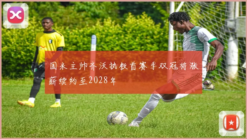 国米主帅齐沃执教首赛季双冠将涨薪续约至2028年