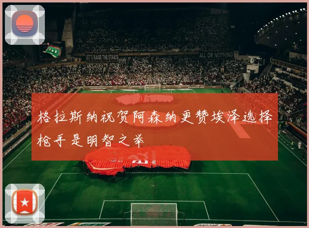 格拉斯纳祝贺阿森纳更赞埃泽选择枪手是明智之举