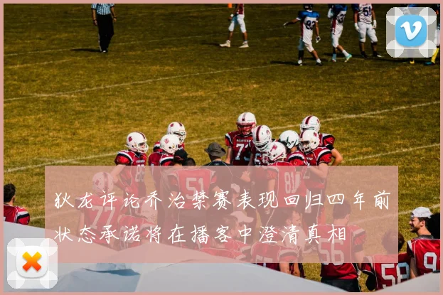 狄龙评论乔治禁赛表现回归四年前状态承诺将在播客中澄清真相
