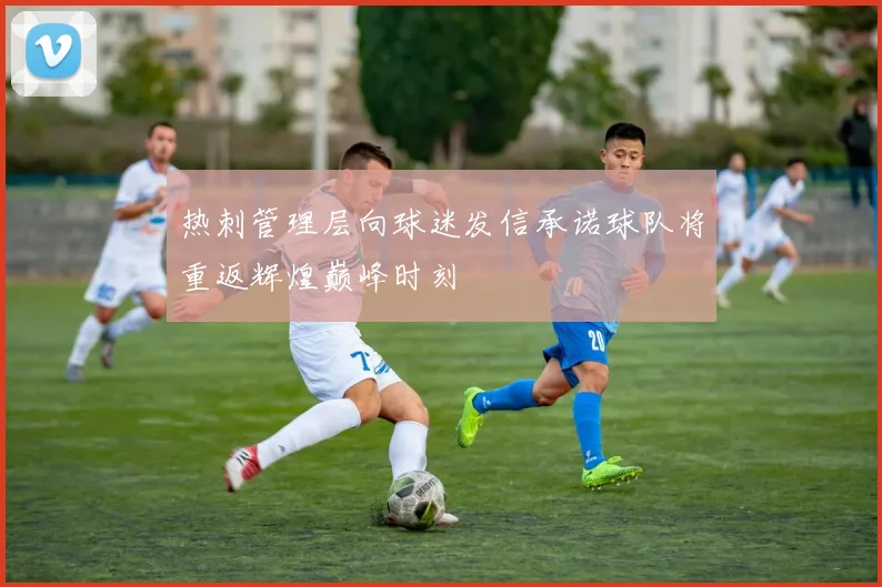 热刺管理层向球迷发信承诺球队将重返辉煌巅峰时刻