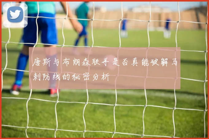 唐斯与布朗森联手是否真能破解马刺防线的秘密分析