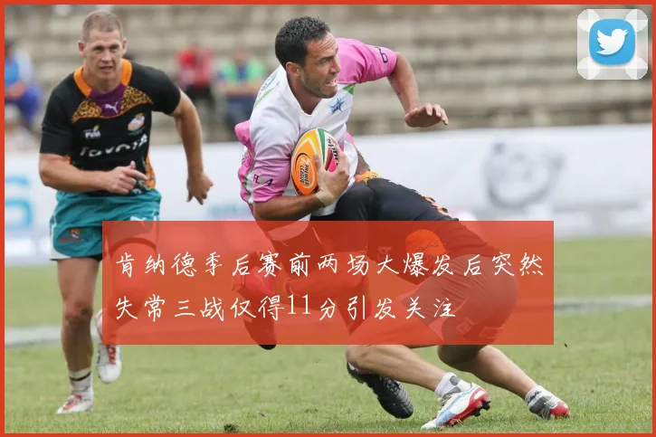 肯纳德季后赛前两场大爆发后突然失常三战仅得11分引发关注