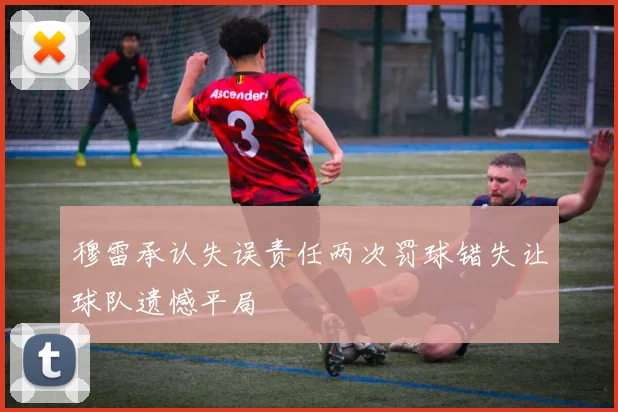 穆雷承认失误责任两次罚球错失让球队遗憾平局