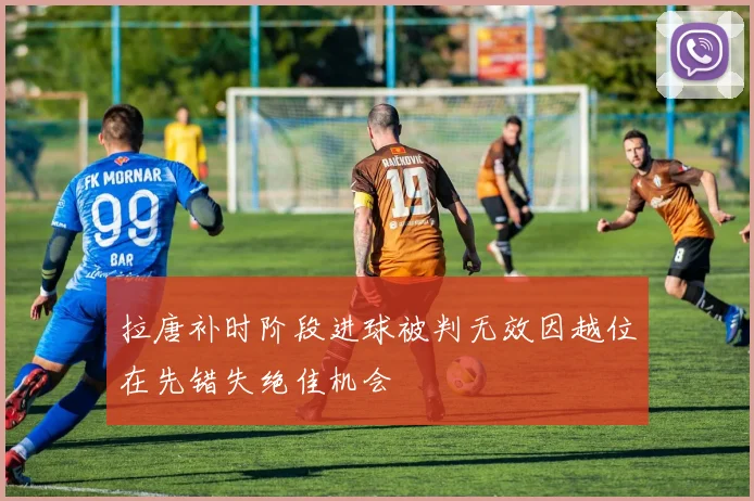 拉唐补时阶段进球被判无效因越位在先错失绝佳机会