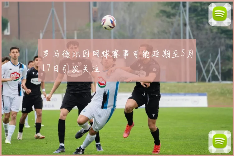 罗马德比因网球赛事可能延期至5月17日引发关注